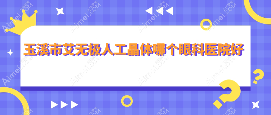 玉溪市艾无极人工晶体哪个医院好还不贵？艾维|好还便宜