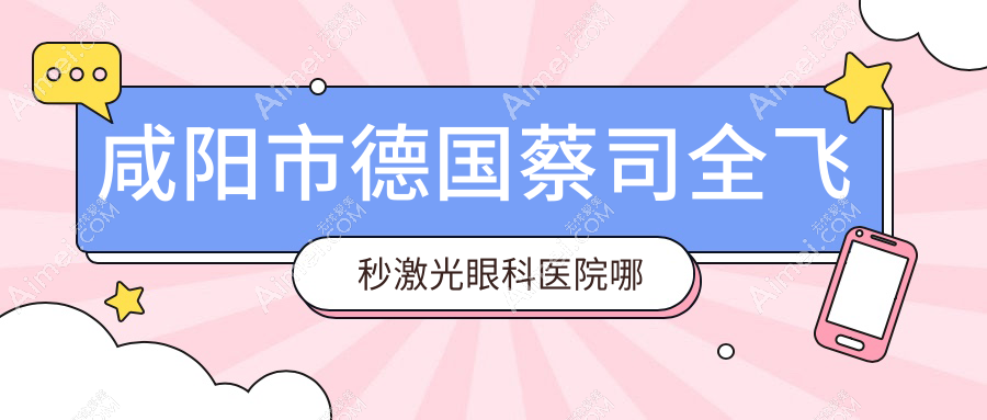 咸阳市德国蔡司全飞秒激光医院哪个好？光明/，附上价格表