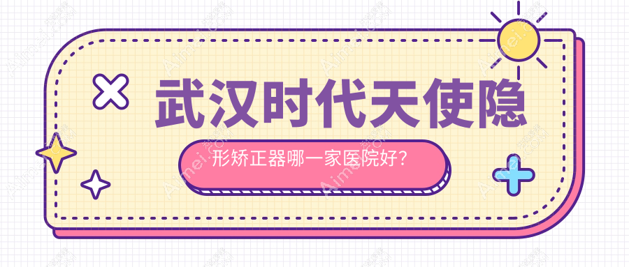 武汉时代天使隐形矫正器哪一家医院好？武汉隐适美隐形矫正器/正雅隐形矫正器可选这些
