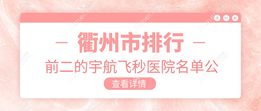 衢州市排行前二的宇航飞秒医院名单公开(推荐衢州市宇航飞秒不错的二家医院)