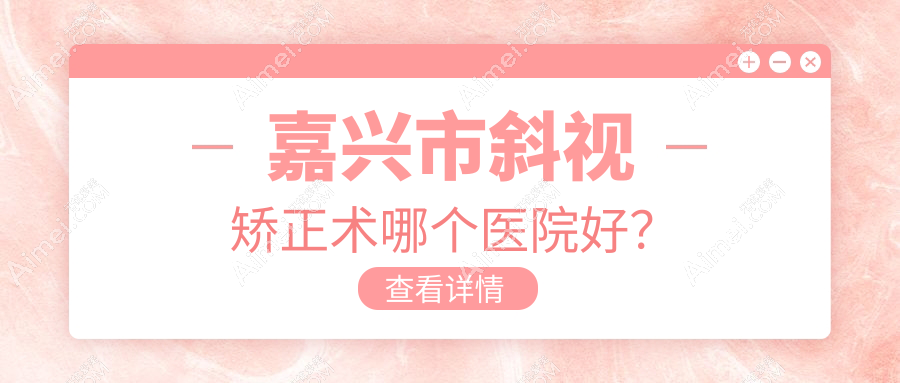 嘉兴市斜视矫正术哪个医院好？技术口碑对比:爱尔眼科||等1家