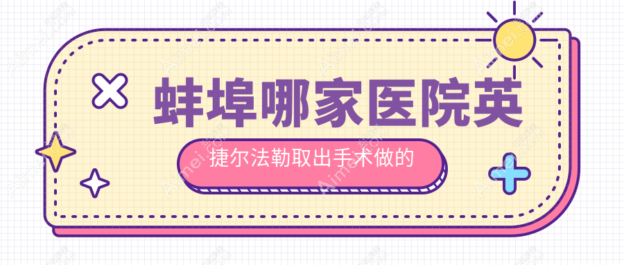 蚌埠哪家医院英捷尔法勒取出手术做的很不错？新版蚌埠英捷尔法勒取出排名榜单TOP五医院出炉