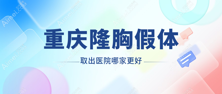重庆隆胸假体取出医院哪家更好？做英捷尔法勒取出/隆胸失败修复的医院有这10家