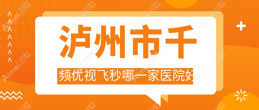 泸州市千频优视飞秒哪一家医院好？眼科医院、人气评价收费收费表预览！