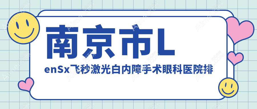 南京市LenSx飞秒激光白内障手术眼科医院排名榜单公布(东南眼科医院实力口碑较高)