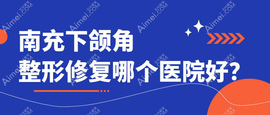 南充下颌角整形修复哪个医院好？2024排名:五星/华美/五星等入围！附收费表