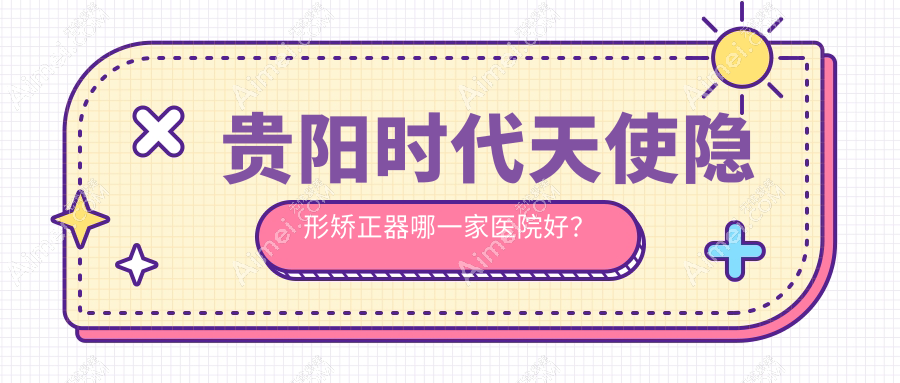 贵阳时代天使隐形矫正器哪一家医院好？贵阳时代天使隐形矫正器的医院有花溪玉启/牙博士