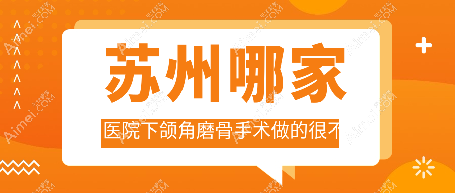 苏州哪家医院下颌角磨骨手术做的很不错？全新苏州下颌角磨骨排名榜单TOP十医院揭秘