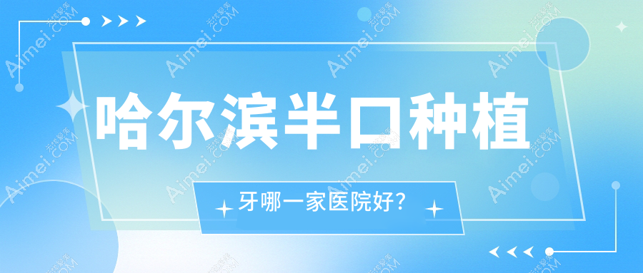 哈尔滨半口种植牙哪一家医院好？排名前十医院有黑龙江中航医院科/立远