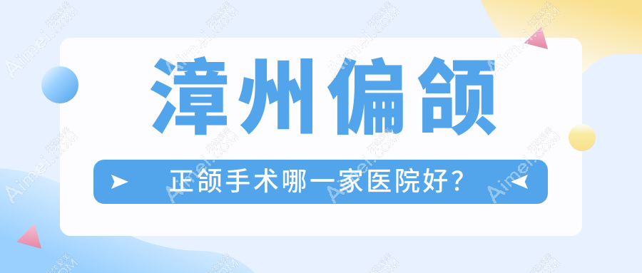 漳州偏颌正颌手术哪一家医院好？排名前十医院有芗城佳聚美/佳美
