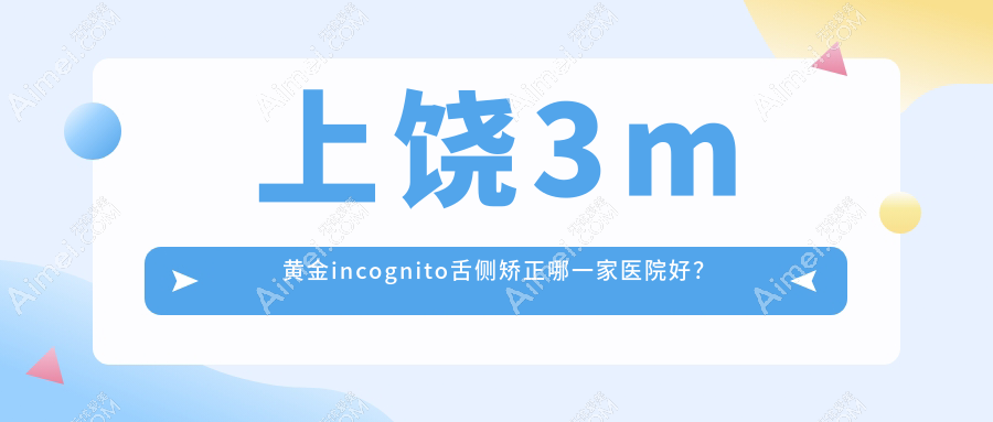 上饶3m黄金incognito舌侧矫正哪一家医院好？排名前十医院有广信美尔/婺源舒正湘