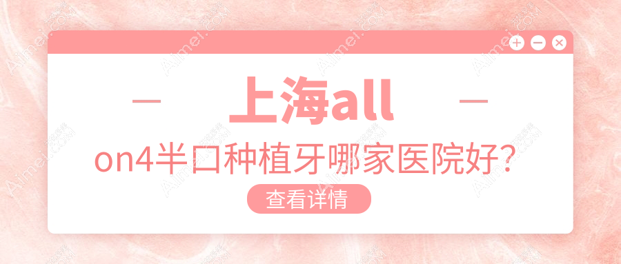 上海allon4半口种植牙哪家医院好？排名前十医院有圣桥/艾维