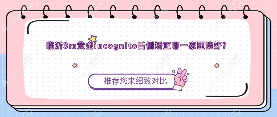 临沂3m黄金incognito舌侧矫正哪一家医院好？排名前十医院有兰山柏瑞/银座牙客