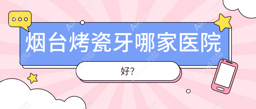 烟台烤瓷牙哪家医院好？烟台烤瓷牙的医院有莱阳泉云/少君
