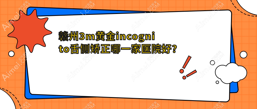 赣州3m黄金incognito舌侧矫正哪一家医院好？赣州ebrace舌侧矫正/可选这些