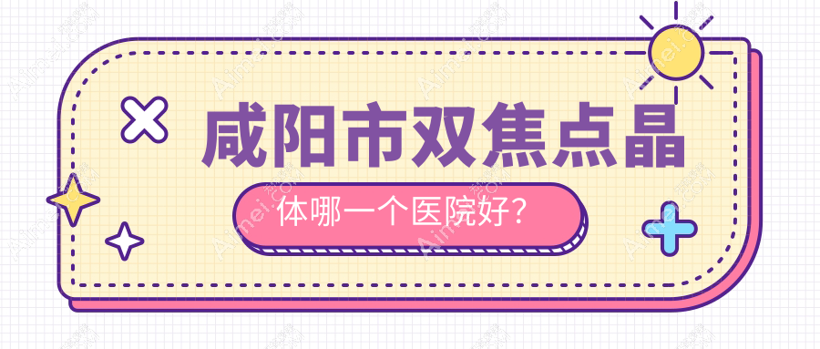 咸阳市双焦点晶体哪一个医院好？实力声誉相对比:光明||等1家