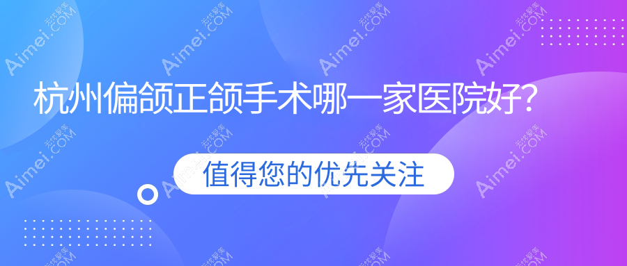 杭州偏颌正颌手术哪一家医院好？排名前十医院有图德/德吉