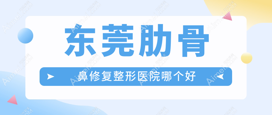 东莞肋骨鼻修复医院哪个好？安堤薇|市非凡，附带价格表