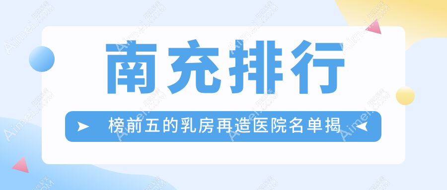 南充排行榜前五的乳房再造医院名单揭晓(推荐南充乳房再造不错的五家医院)