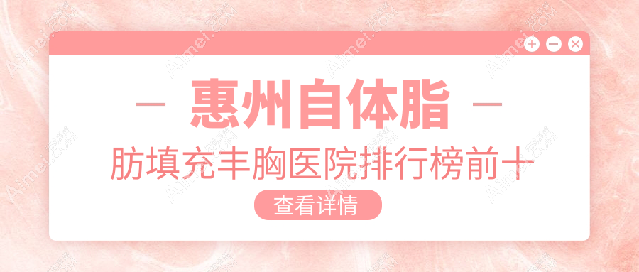 惠州自体脂肪填充丰胸医院排行榜前十有哪些惠州好自体脂肪填充丰胸整形医院