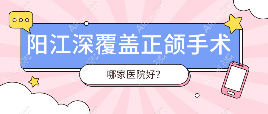 阳江深覆盖正颌手术哪家医院好？阳江深覆盖正颌手术的医院有阳光/博悦