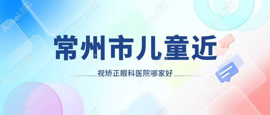常州市儿童近视矫正哪家好？推荐常州市儿童近视矫正好口碑还正规的医院