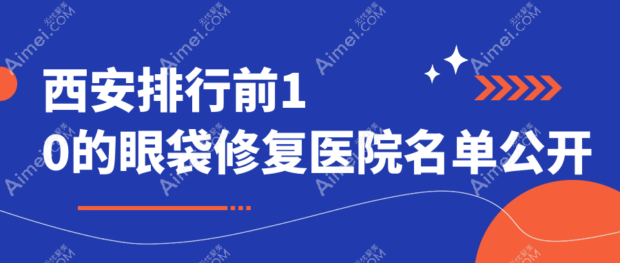 西安排行前10的眼袋修复医院名单公开(推荐西安眼袋修复很不错的10家医院)