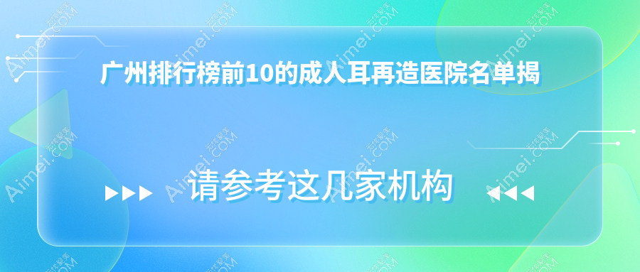 广州排行榜前10的成人耳再造医院名单揭秘(推荐广州成人耳再造很不错的10家医院)