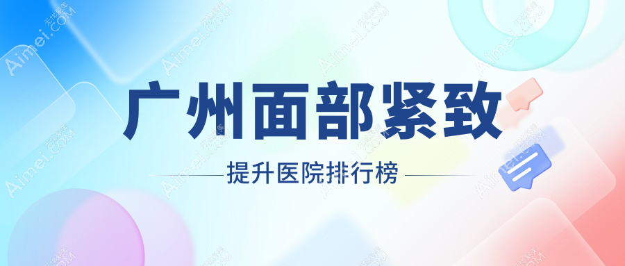 广州面部紧致提升医院排行榜收费表预览！公办、私立都有