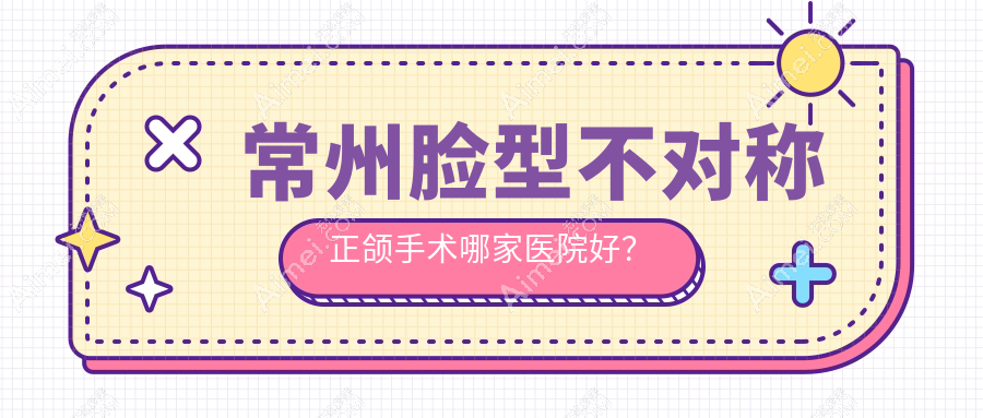 常州脸型不对称正颌手术哪家医院好？常州脸型不对称正颌手术的医院有谐禾/新思维
