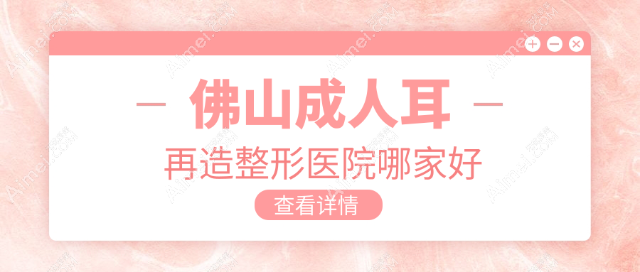 佛山成人耳再造哪家好？佛山全耳再造推薦廣大、醫(yī)博士、曙光金子