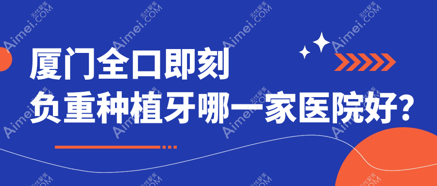 厦门全口即刻负重种植牙哪一家医院好？排名前十医院有齿言（）/思明维恩君格