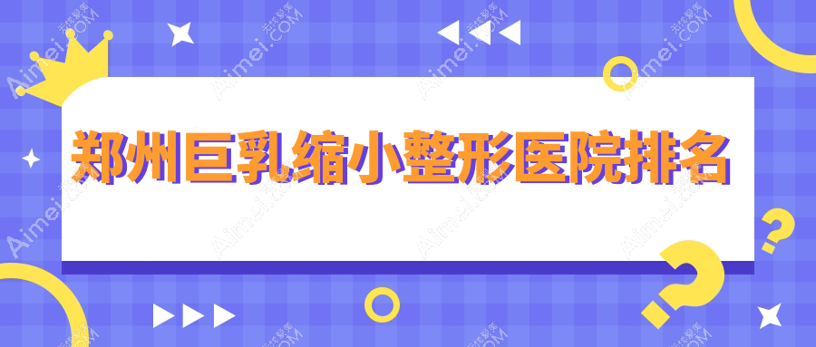 郑州巨乳缩小医院排名前10:东方、菲林做巨乳缩小好