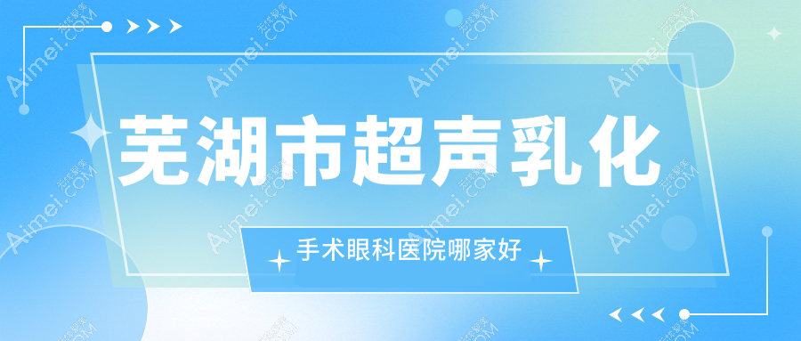 芜湖市超声乳化手术哪家好？芜湖市建议爱尔眼科||