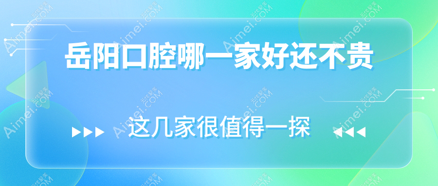 岳阳口腔哪一家好还不贵？发布岳阳十大口腔医院排名和价格