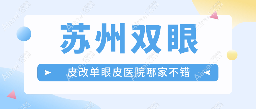 苏州双眼皮改单眼皮医院哪家不错？做全飞秒近视矫正/屈光矫正手术的医院有这十家