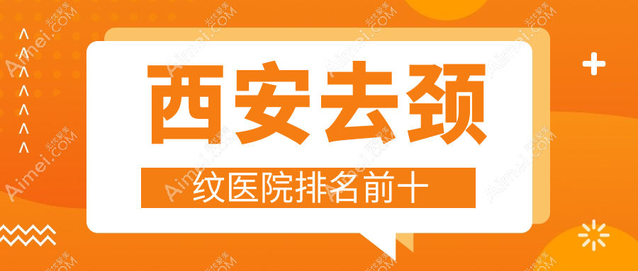 西安去颈纹医院排名前十有哪些西安更好去颈纹整形医院