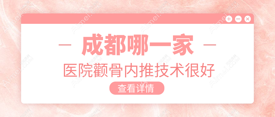成都哪一家医院颧骨内推技术很好？优选十家超人气医院,附医院详细解析