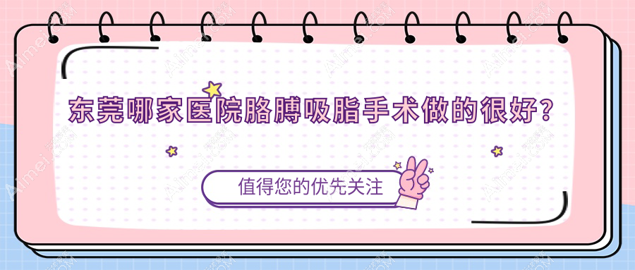 东莞哪家医院胳膊吸脂手术做的很好？新版东莞胳膊吸脂排名榜单TOP十医院出炉