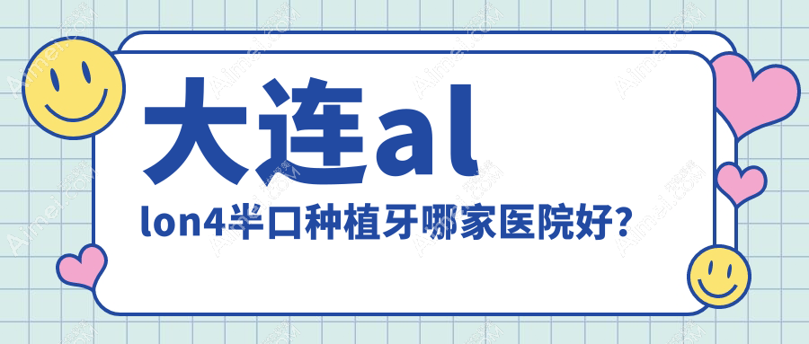 大连allon4半口种植牙哪家医院好？大连allon4半口种植牙的医院有全好/瑞泰葆嘉