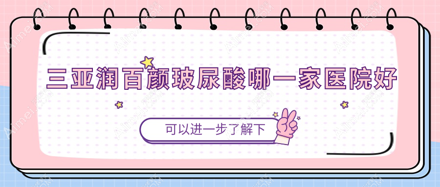 三亞潤百顏玻尿酸哪一家醫(yī)院好？整形醫(yī)院、人氣評價(jià)收費(fèi)價(jià)目表預(yù)覽！