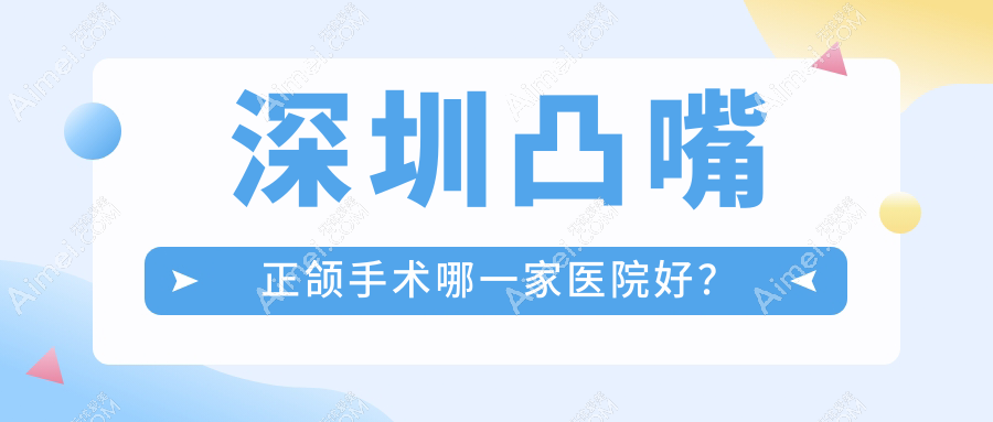 深圳凸嘴正颌手术哪一家医院好？深圳地包天正颌手术/深覆盖正颌手术选择这几个
