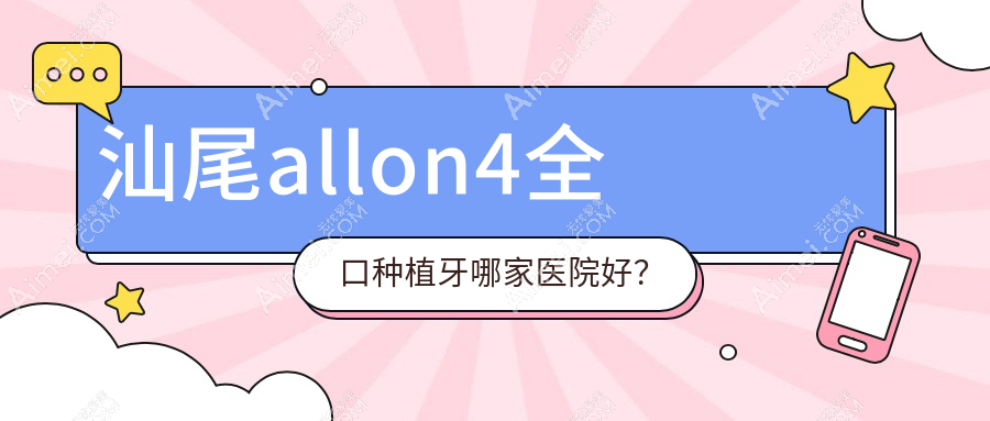 汕尾allon4全口种植牙哪家医院好？汕尾allon4全口种植牙的医院有爱牙/张培华