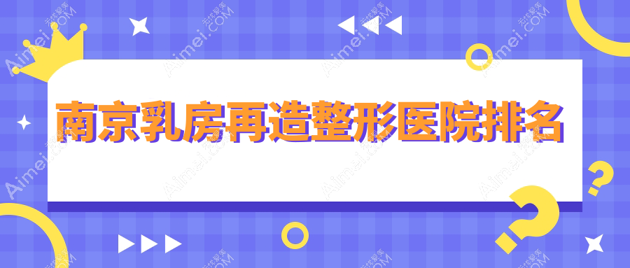 南京乳房再造好的医院排名:乳房再造好的专业医院除了鼻祖还有这十家