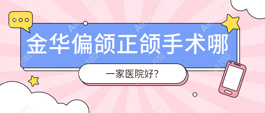 金华偏颌正颌手术哪一家医院好？金华深覆盖正颌手术/凸嘴正颌手术选择这些