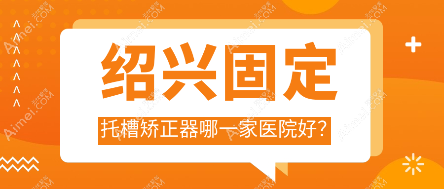 绍兴固定托槽矫正器哪一家医院好？绍兴固定托槽矫正器的医院有八零二零/西郎
