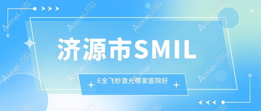 济源市SMILE全飞秒激光哪家医院好？眼科医院、声誉测评价格价目表总览！
