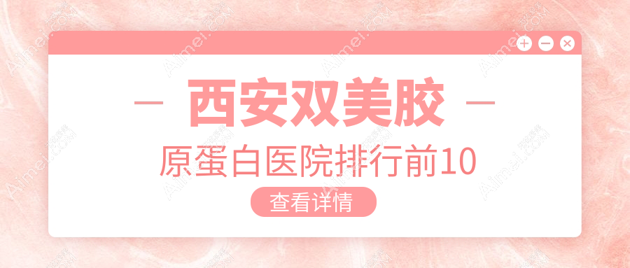 西安双美胶原蛋白医院排行前10有哪些西安很不错双美胶原蛋白整形医院