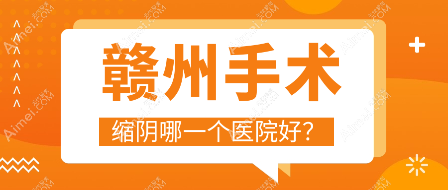 赣州手术缩阴哪一个医院好？精挑10家当地硬实力不低的整形机构