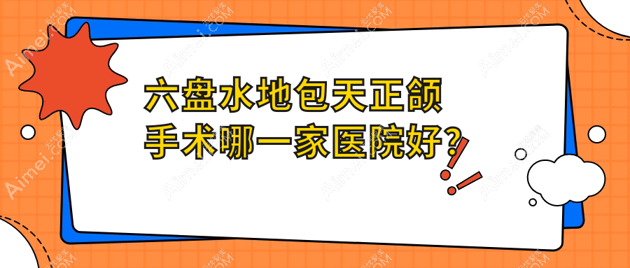六盘水地包天正颌手术哪一家医院好？排名前十医院有水城医院/钟山皓康